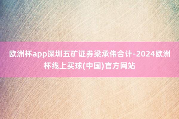欧洲杯app深圳五矿证券梁承伟合计-2024欧洲杯线上买球(中国)官方网站