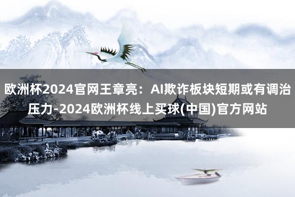 欧洲杯2024官网王章亮：AI欺诈板块短期或有调治压力-2024欧洲杯线上买球(中国)官方网站