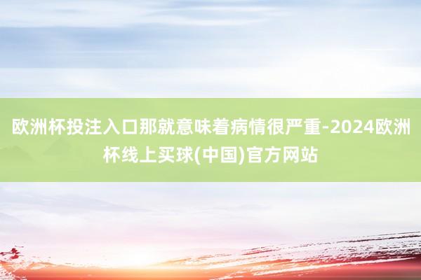 欧洲杯投注入口那就意味着病情很严重-2024欧洲杯线上买球(中国)官方网站