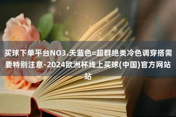 买球下单平台NO3.天蓝色=超群绝类冷色调穿搭需要特别注意-2024欧洲杯线上买球(中国)官方网站