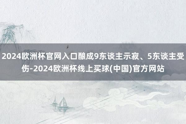 2024欧洲杯官网入口酿成9东谈主示寂、5东谈主受伤-2024欧洲杯线上买球(中国)官方网站