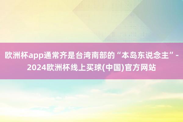 欧洲杯app通常齐是台湾南部的“本岛东说念主”-2024欧洲杯线上买球(中国)官方网站