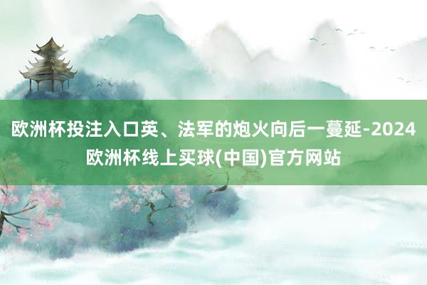 欧洲杯投注入口英、法军的炮火向后一蔓延-2024欧洲杯线上买球(中国)官方网站