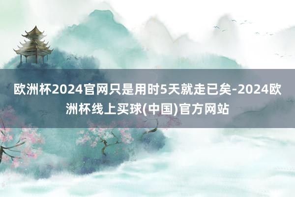 欧洲杯2024官网只是用时5天就走已矣-2024欧洲杯线上买球(中国)官方网站