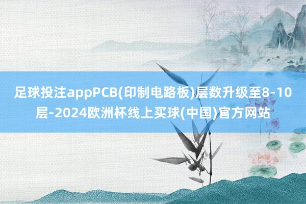 足球投注appPCB(印制电路板)层数升级至8-10层-2024欧洲杯线上买球(中国)官方网站