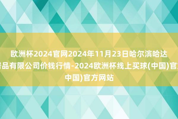 欧洲杯2024官网2024年11月23日哈尔滨哈达农副居品有限公司价钱行情-2024欧洲杯线上买球(中国)官方网站