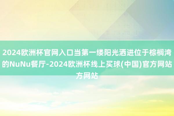 2024欧洲杯官网入口当第一缕阳光洒进位于棕榈湾的NuNu餐厅-2024欧洲杯线上买球(中国)官方网站