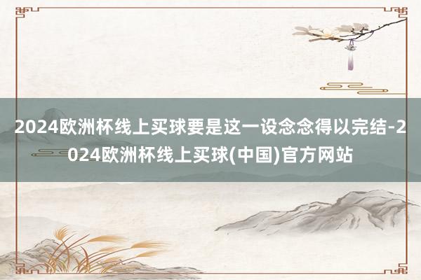 2024欧洲杯线上买球要是这一设念念得以完结-2024欧洲杯线上买球(中国)官方网站