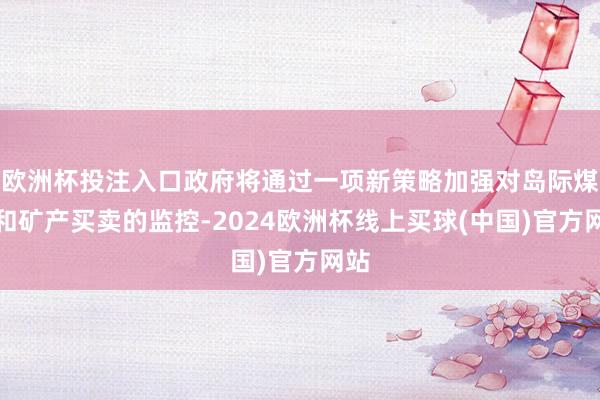 欧洲杯投注入口政府将通过一项新策略加强对岛际煤炭和矿产买卖的监控-2024欧洲杯线上买球(中国)官方网站