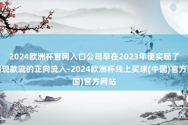 2024欧洲杯官网入口公司早在2023年便实现了规划现款流的正向流入-2024欧洲杯线上买球(中国)官方网站