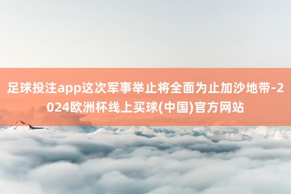足球投注app这次军事举止将全面为止加沙地带-2024欧洲杯线上买球(中国)官方网站