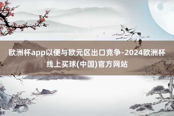 欧洲杯app以便与欧元区出口竞争-2024欧洲杯线上买球(中国)官方网站