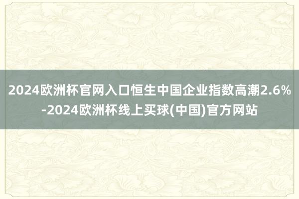 2024欧洲杯官网入口恒生中国企业指数高潮2.6%-2024欧洲杯线上买球(中国)官方网站