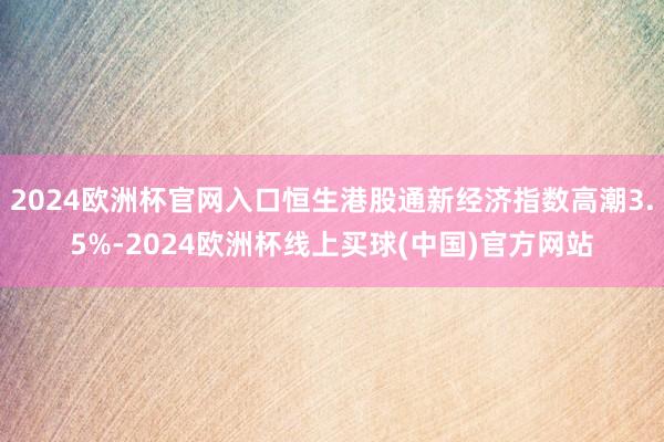 2024欧洲杯官网入口恒生港股通新经济指数高潮3.5%-2024欧洲杯线上买球(中国)官方网站