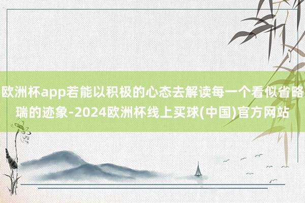 欧洲杯app若能以积极的心态去解读每一个看似省略瑞的迹象-2024欧洲杯线上买球(中国)官方网站