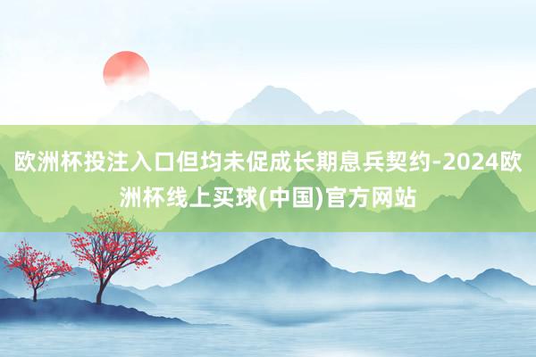 欧洲杯投注入口但均未促成长期息兵契约-2024欧洲杯线上买球(中国)官方网站