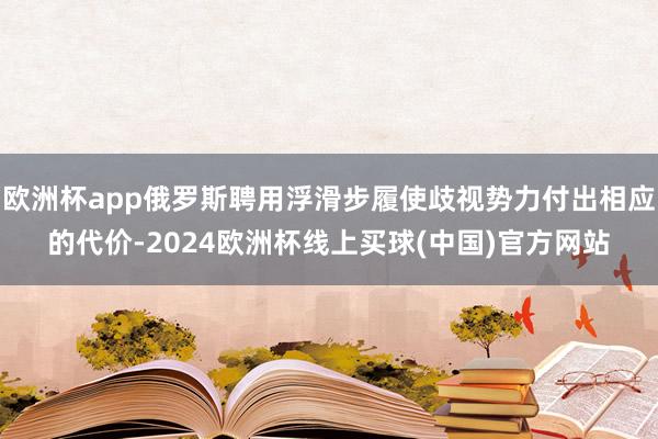 欧洲杯app俄罗斯聘用浮滑步履使歧视势力付出相应的代价-2024欧洲杯线上买球(中国)官方网站