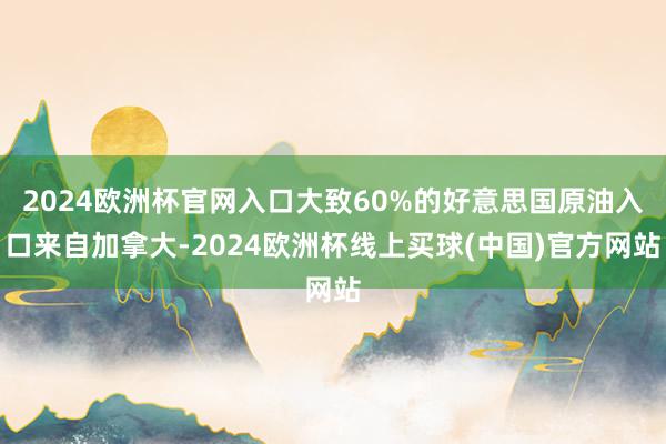 2024欧洲杯官网入口大致60%的好意思国原油入口来自加拿大-2024欧洲杯线上买球(中国)官方网站