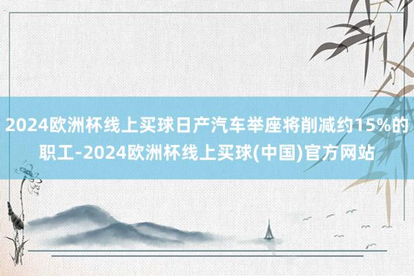 2024欧洲杯线上买球日产汽车举座将削减约15%的职工-2024欧洲杯线上买球(中国)官方网站