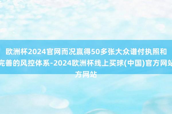 欧洲杯2024官网而况赢得50多张大众谱付执照和完善的风控体系-2024欧洲杯线上买球(中国)官方网站