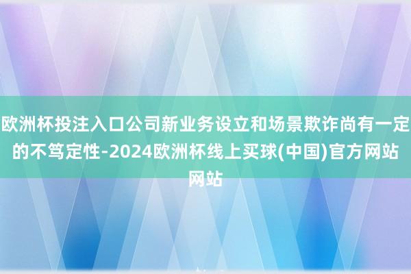 欧洲杯投注入口公司新业务设立和场景欺诈尚有一定的不笃定性-2024欧洲杯线上买球(中国)官方网站