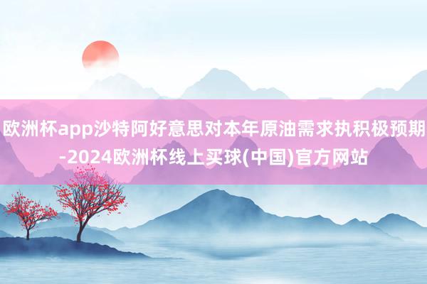 欧洲杯app沙特阿好意思对本年原油需求执积极预期-2024欧洲杯线上买球(中国)官方网站