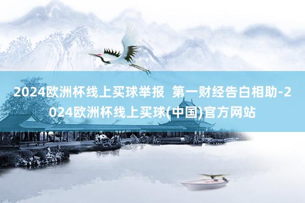 2024欧洲杯线上买球举报  第一财经告白相助-2024欧洲杯线上买球(中国)官方网站