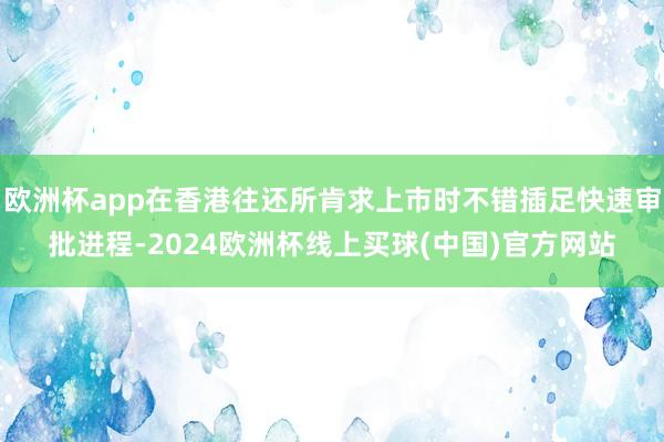 欧洲杯app在香港往还所肯求上市时不错插足快速审批进程-2024欧洲杯线上买球(中国)官方网站