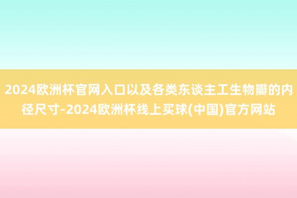 2024欧洲杯官网入口以及各类东谈主工生物瓣的内径尺寸-2024欧洲杯线上买球(中国)官方网站