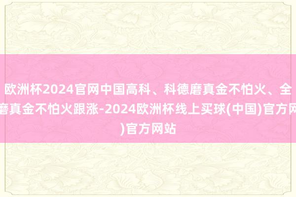 欧洲杯2024官网中国高科、科德磨真金不怕火、全通磨真金不怕火跟涨-2024欧洲杯线上买球(中国)官方网站