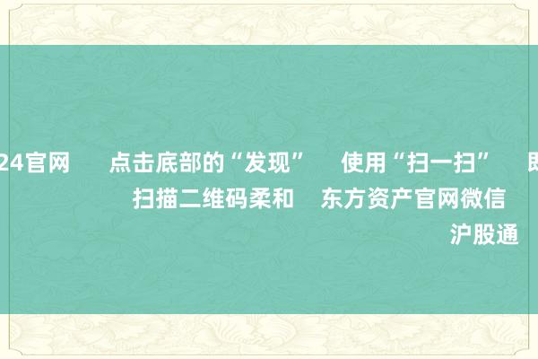 欧洲杯2024官网      点击底部的“发现”     使用“扫一扫”     即可将网页共享至一又友圈                            扫描二维码柔和    东方资产官网微信                                                                        沪股通             深股通         