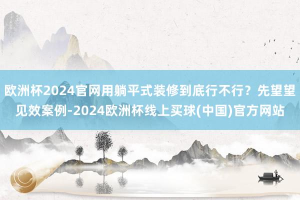 欧洲杯2024官网用躺平式装修到底行不行？先望望见效案例-2024欧洲杯线上买球(中国)官方网站
