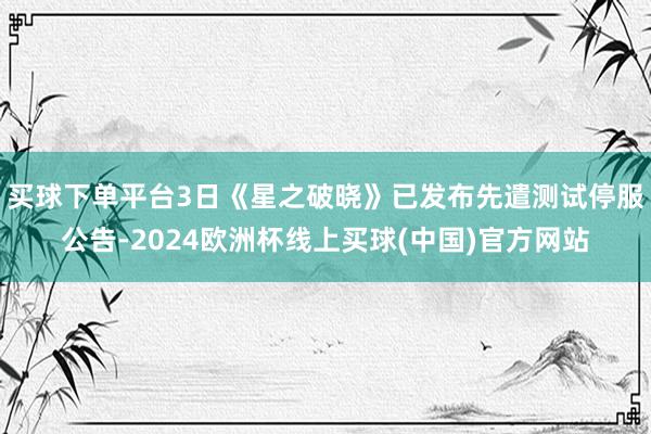 买球下单平台3日《星之破晓》已发布先遣测试停服公告-2024欧洲杯线上买球(中国)官方网站