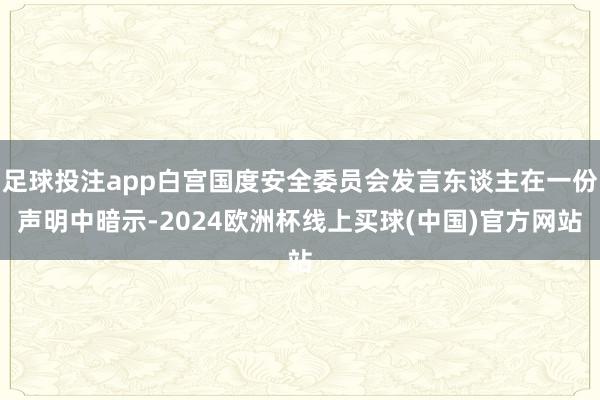 足球投注app白宫国度安全委员会发言东谈主在一份声明中暗示-2024欧洲杯线上买球(中国)官方网站