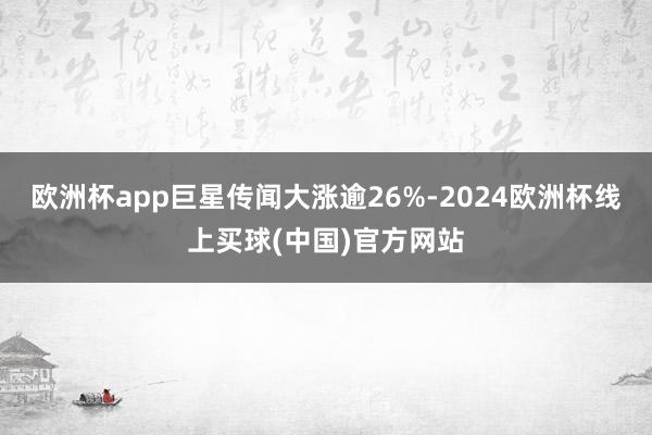 欧洲杯app巨星传闻大涨逾26%-2024欧洲杯线上买球(中国)官方网站
