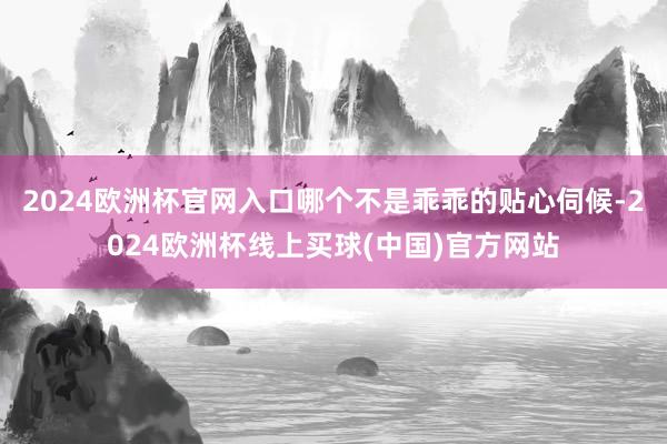 2024欧洲杯官网入口哪个不是乖乖的贴心伺候-2024欧洲杯线上买球(中国)官方网站
