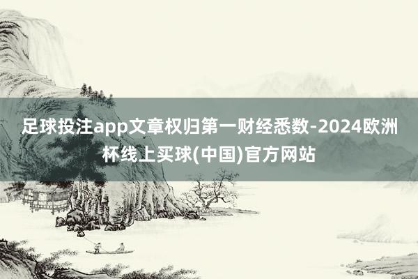 足球投注app文章权归第一财经悉数-2024欧洲杯线上买球(中国)官方网站