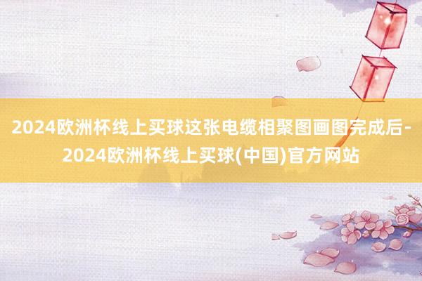 2024欧洲杯线上买球这张电缆相聚图画图完成后-2024欧洲杯线上买球(中国)官方网站