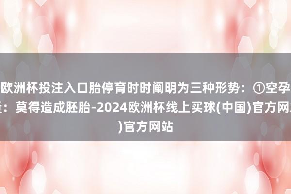 欧洲杯投注入口胎停育时时阐明为三种形势：①空孕囊：莫得造成胚胎-2024欧洲杯线上买球(中国)官方网站