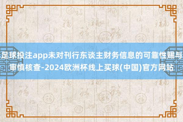 足球投注app未对刊行东谈主财务信息的可靠性赐与审慎核查-2024欧洲杯线上买球(中国)官方网站
