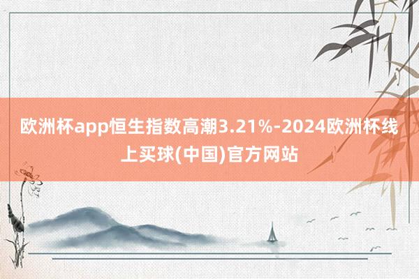 欧洲杯app恒生指数高潮3.21%-2024欧洲杯线上买球(中国)官方网站