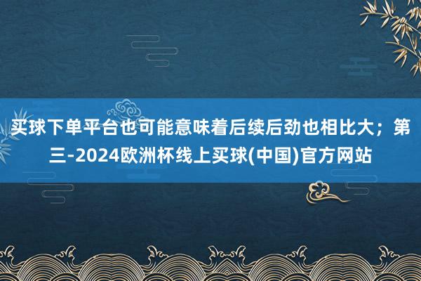 买球下单平台也可能意味着后续后劲也相比大；　　第三-2024欧洲杯线上买球(中国)官方网站