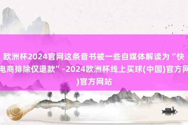 欧洲杯2024官网这条音书被一些自媒体解读为“快手电商排除仅退款”-2024欧洲杯线上买球(中国)官方网站