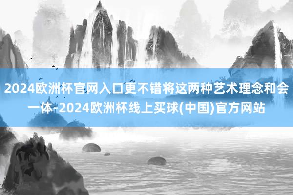 2024欧洲杯官网入口更不错将这两种艺术理念和会一体-2024欧洲杯线上买球(中国)官方网站