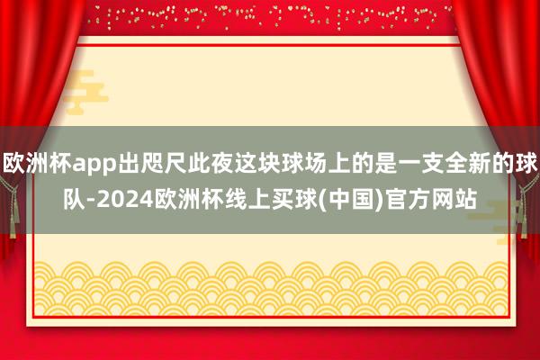欧洲杯app出咫尺此夜这块球场上的是一支全新的球队-2024欧洲杯线上买球(中国)官方网站