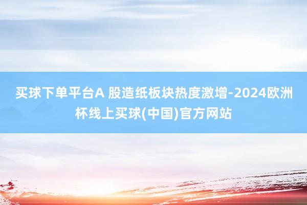 买球下单平台A 股造纸板块热度激增-2024欧洲杯线上买球(中国)官方网站