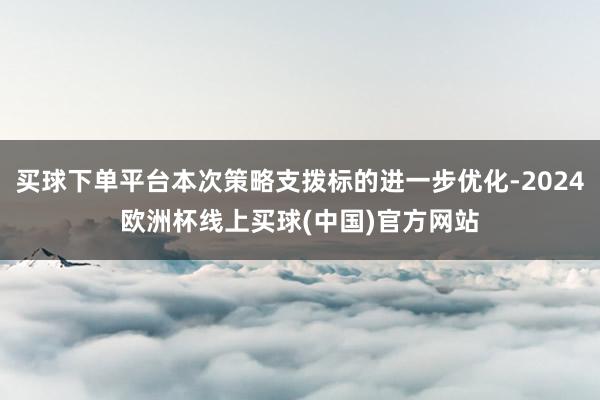 买球下单平台本次策略支拨标的进一步优化-2024欧洲杯线上买球(中国)官方网站
