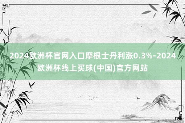 2024欧洲杯官网入口摩根士丹利涨0.3%-2024欧洲杯线上买球(中国)官方网站