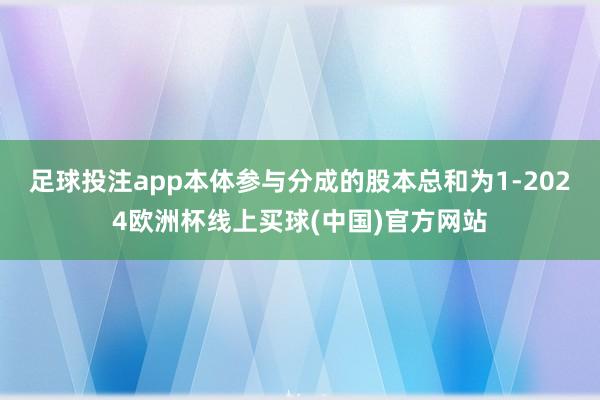 足球投注app本体参与分成的股本总和为1-2024欧洲杯线上买球(中国)官方网站