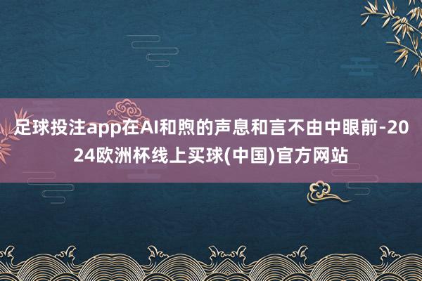 足球投注app在AI和煦的声息和言不由中眼前-2024欧洲杯线上买球(中国)官方网站